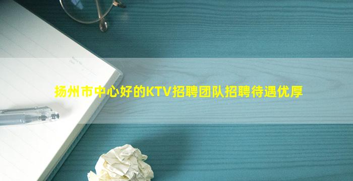 扬州市中心好的KTV招聘团队招聘待遇优厚